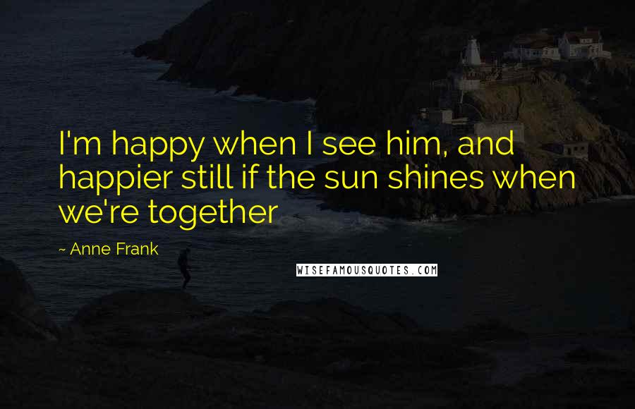 Anne Frank Quotes: I'm happy when I see him, and happier still if the sun shines when we're together