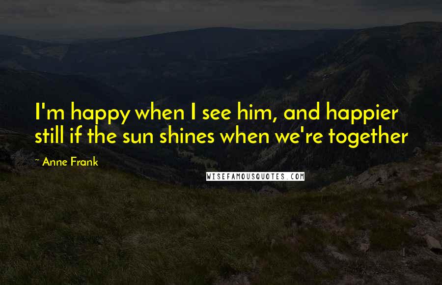 Anne Frank Quotes: I'm happy when I see him, and happier still if the sun shines when we're together