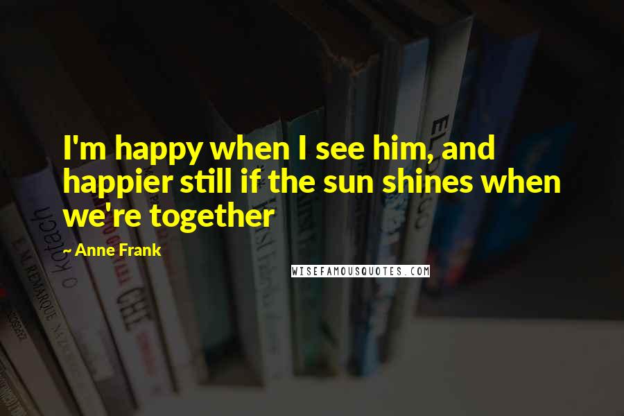 Anne Frank Quotes: I'm happy when I see him, and happier still if the sun shines when we're together