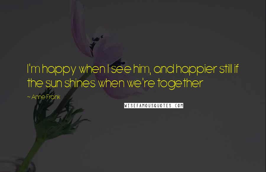 Anne Frank Quotes: I'm happy when I see him, and happier still if the sun shines when we're together