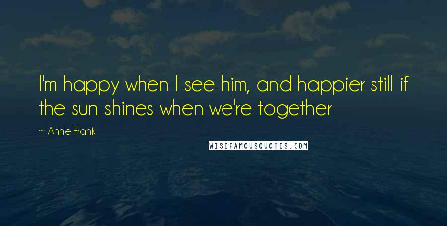 Anne Frank Quotes: I'm happy when I see him, and happier still if the sun shines when we're together