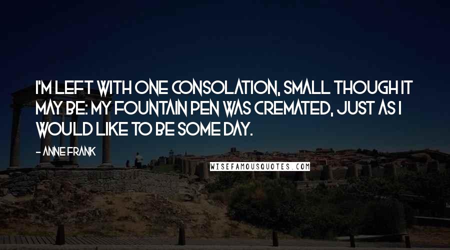 Anne Frank Quotes: I'm left with one consolation, small though it may be: my fountain pen was cremated, just as I would like to be some day.