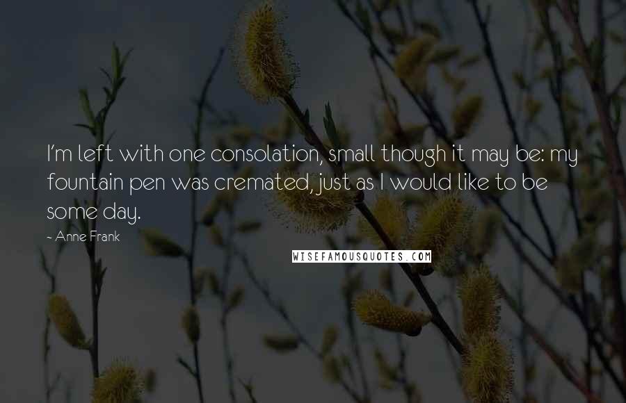 Anne Frank Quotes: I'm left with one consolation, small though it may be: my fountain pen was cremated, just as I would like to be some day.