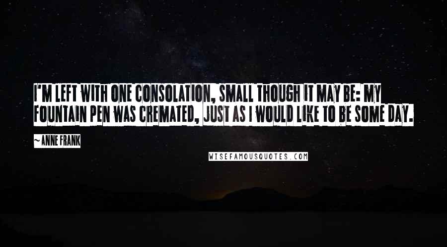 Anne Frank Quotes: I'm left with one consolation, small though it may be: my fountain pen was cremated, just as I would like to be some day.