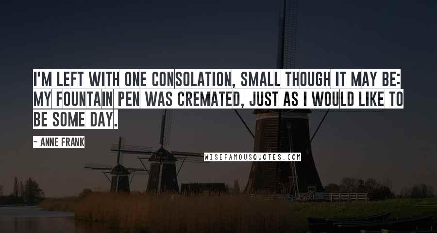 Anne Frank Quotes: I'm left with one consolation, small though it may be: my fountain pen was cremated, just as I would like to be some day.