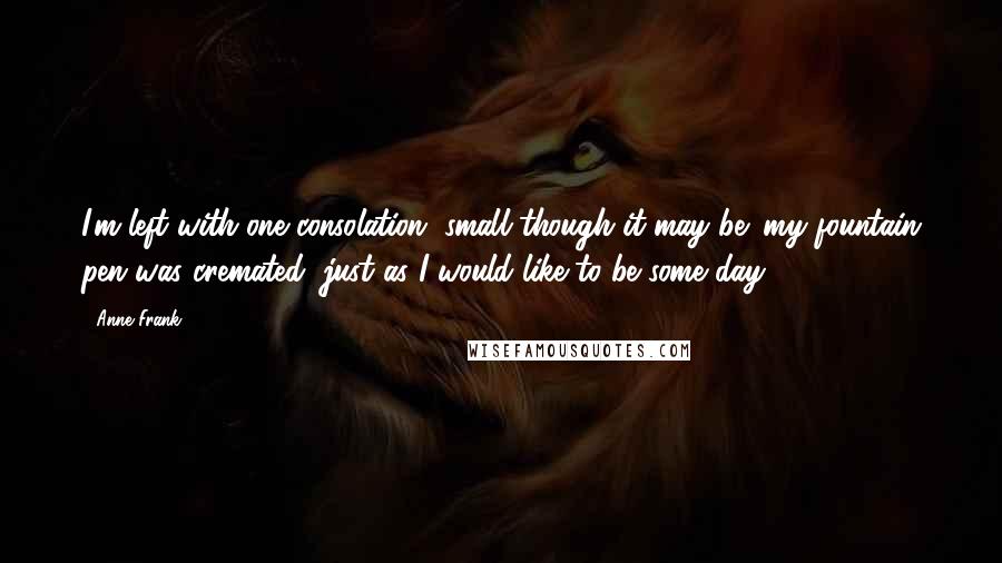 Anne Frank Quotes: I'm left with one consolation, small though it may be: my fountain pen was cremated, just as I would like to be some day.