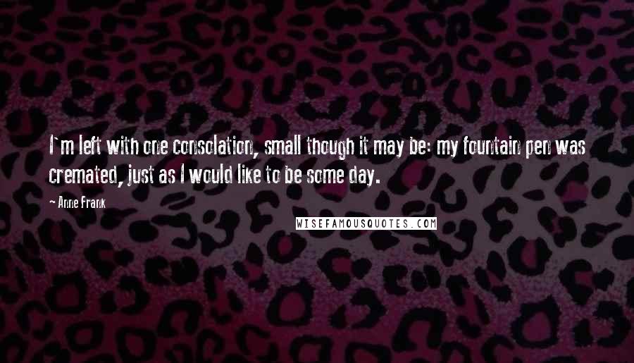 Anne Frank Quotes: I'm left with one consolation, small though it may be: my fountain pen was cremated, just as I would like to be some day.