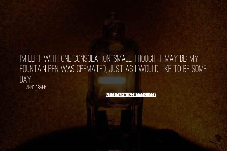 Anne Frank Quotes: I'm left with one consolation, small though it may be: my fountain pen was cremated, just as I would like to be some day.