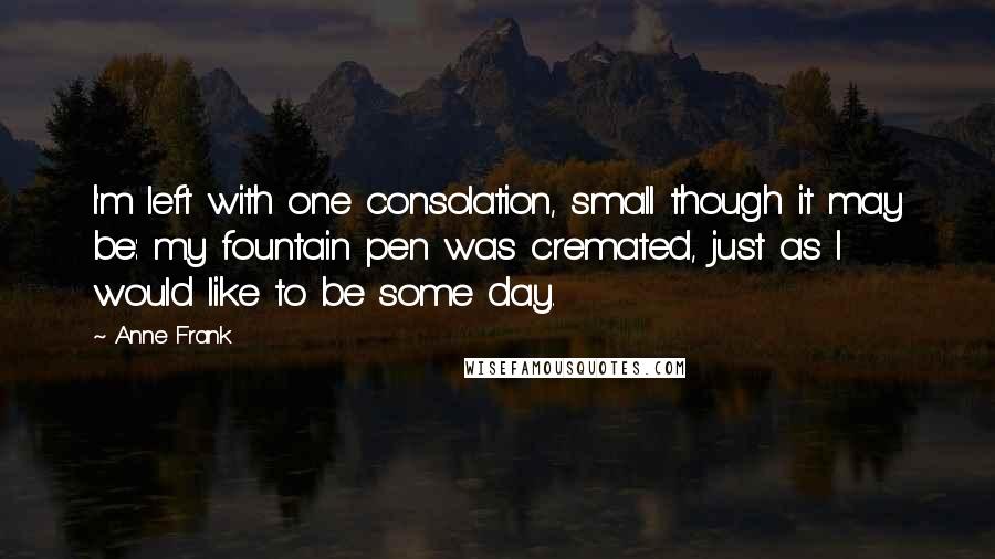 Anne Frank Quotes: I'm left with one consolation, small though it may be: my fountain pen was cremated, just as I would like to be some day.