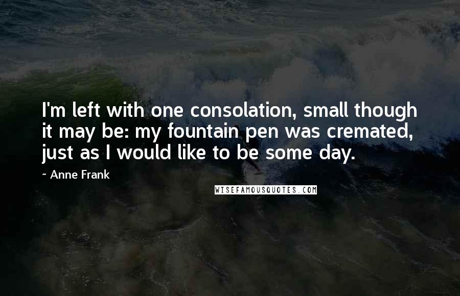 Anne Frank Quotes: I'm left with one consolation, small though it may be: my fountain pen was cremated, just as I would like to be some day.