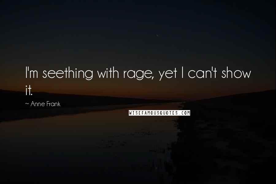 Anne Frank Quotes: I'm seething with rage, yet I can't show it.