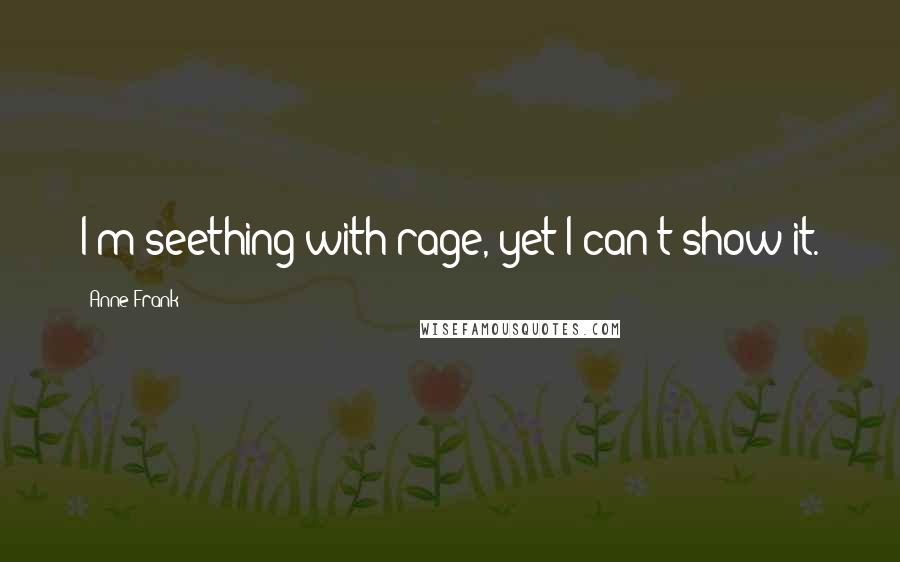 Anne Frank Quotes: I'm seething with rage, yet I can't show it.