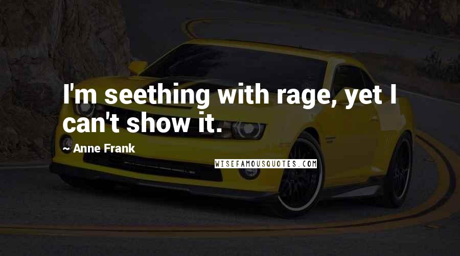 Anne Frank Quotes: I'm seething with rage, yet I can't show it.