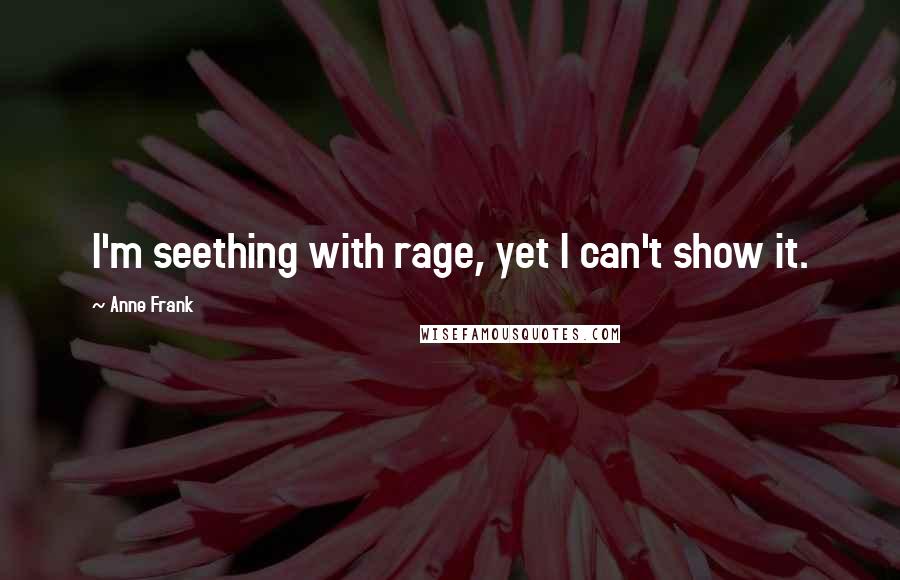 Anne Frank Quotes: I'm seething with rage, yet I can't show it.
