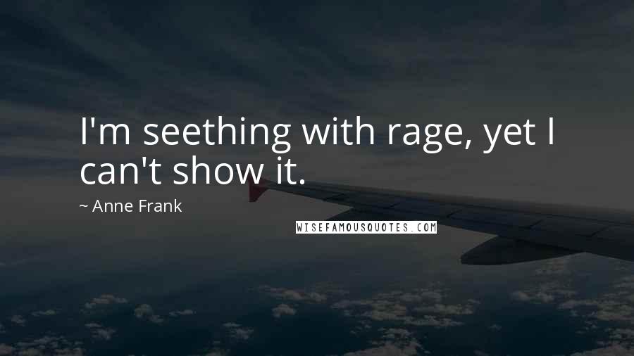 Anne Frank Quotes: I'm seething with rage, yet I can't show it.