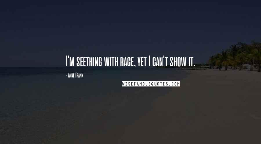 Anne Frank Quotes: I'm seething with rage, yet I can't show it.