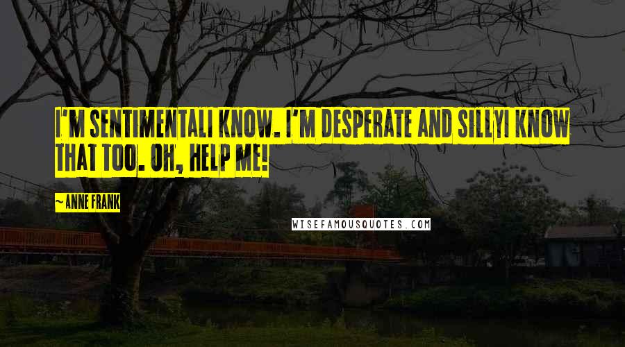 Anne Frank Quotes: I'm sentimentalI know. I'm desperate and sillyI know that too. Oh, help me!