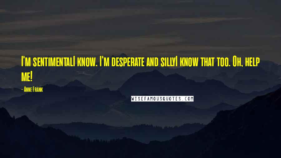 Anne Frank Quotes: I'm sentimentalI know. I'm desperate and sillyI know that too. Oh, help me!