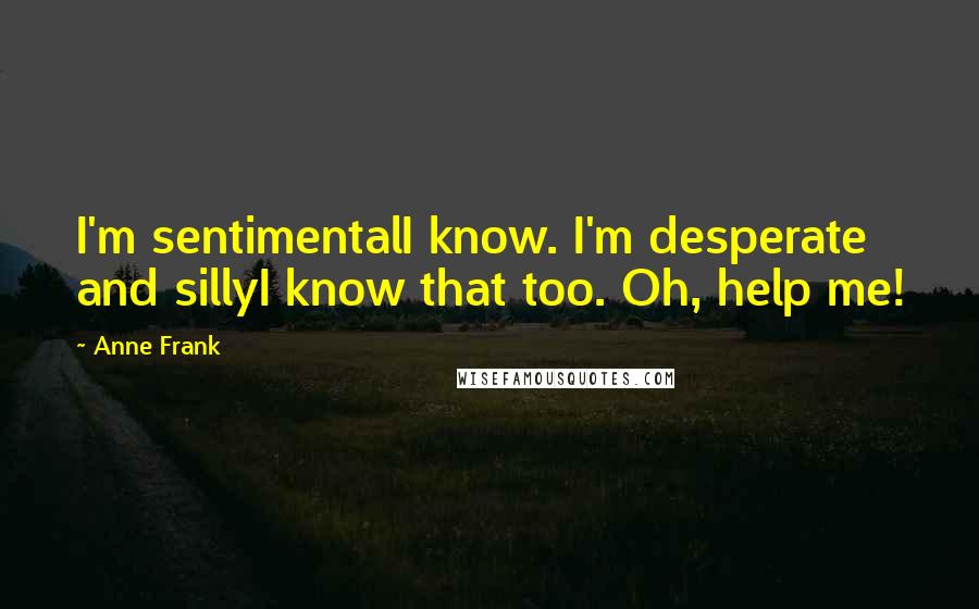 Anne Frank Quotes: I'm sentimentalI know. I'm desperate and sillyI know that too. Oh, help me!