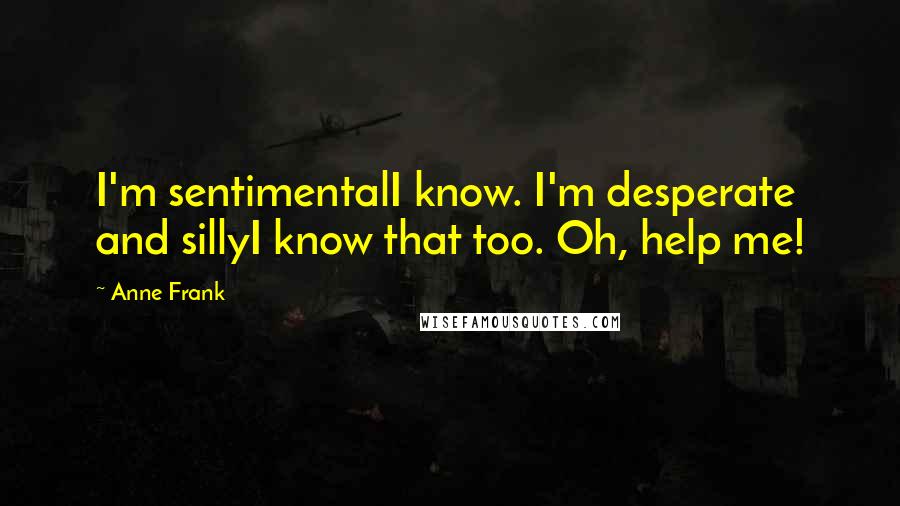 Anne Frank Quotes: I'm sentimentalI know. I'm desperate and sillyI know that too. Oh, help me!