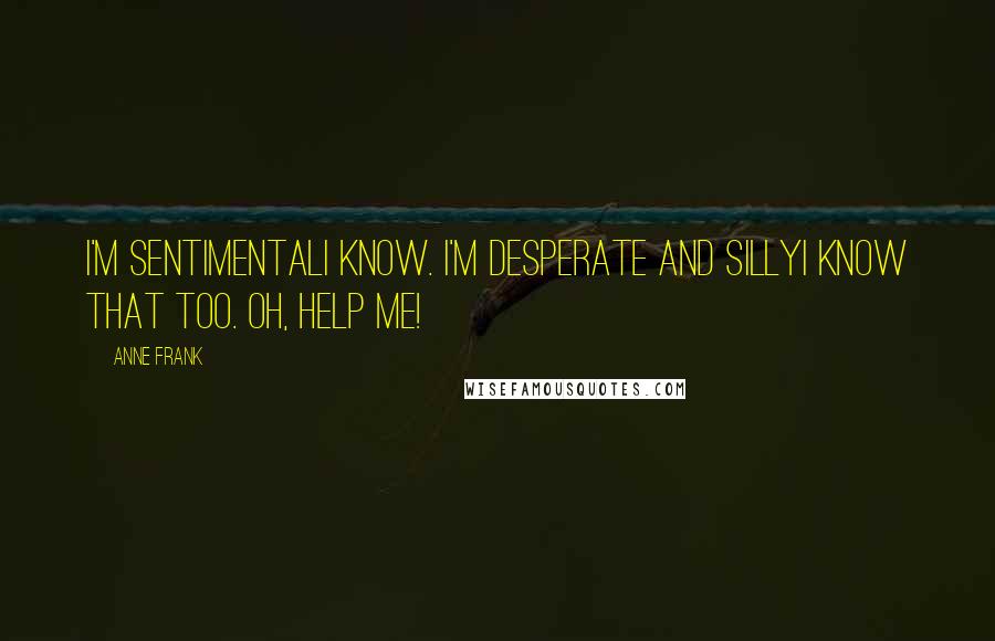 Anne Frank Quotes: I'm sentimentalI know. I'm desperate and sillyI know that too. Oh, help me!