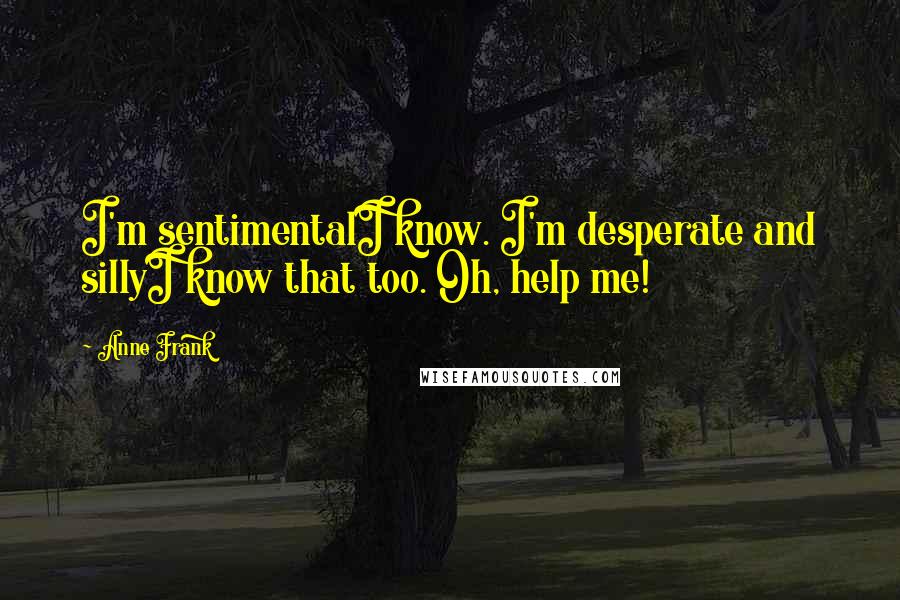 Anne Frank Quotes: I'm sentimentalI know. I'm desperate and sillyI know that too. Oh, help me!
