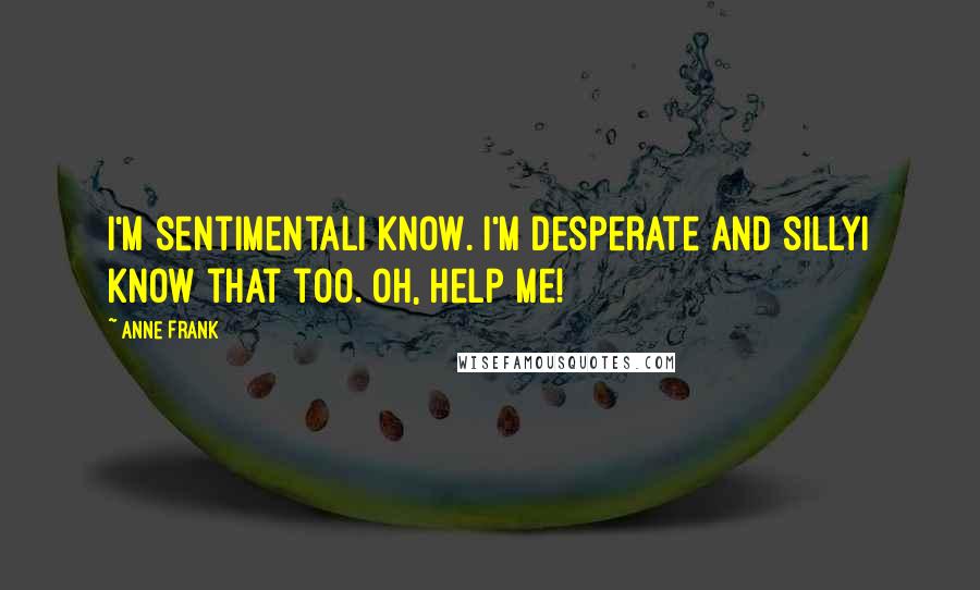 Anne Frank Quotes: I'm sentimentalI know. I'm desperate and sillyI know that too. Oh, help me!
