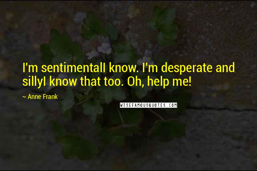 Anne Frank Quotes: I'm sentimentalI know. I'm desperate and sillyI know that too. Oh, help me!