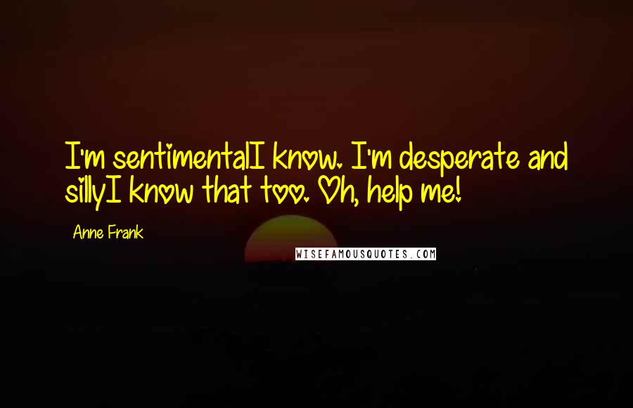 Anne Frank Quotes: I'm sentimentalI know. I'm desperate and sillyI know that too. Oh, help me!