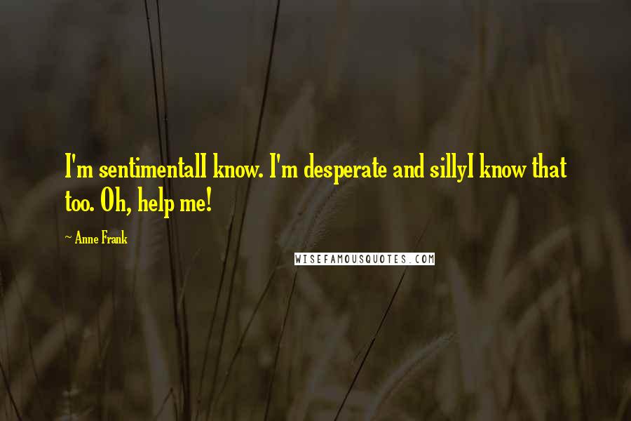 Anne Frank Quotes: I'm sentimentalI know. I'm desperate and sillyI know that too. Oh, help me!