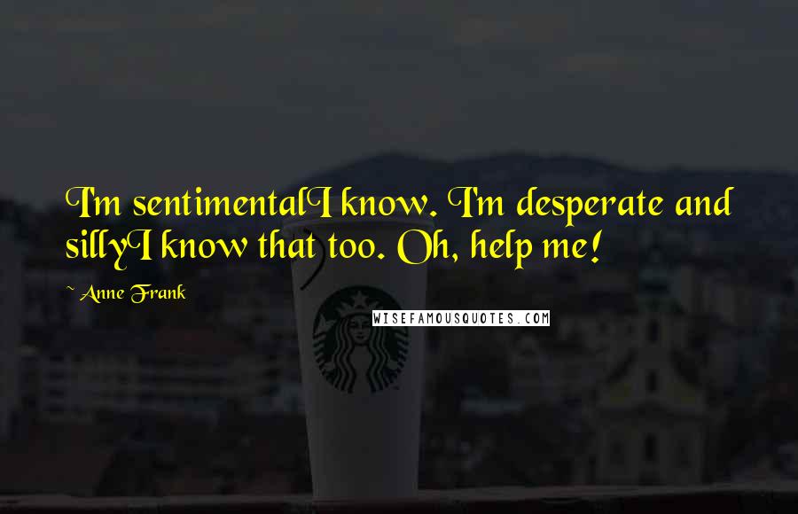 Anne Frank Quotes: I'm sentimentalI know. I'm desperate and sillyI know that too. Oh, help me!