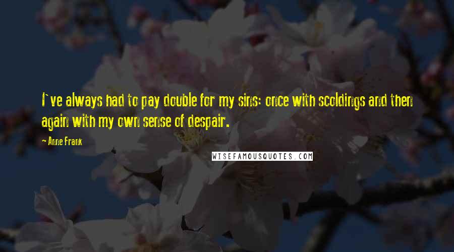 Anne Frank Quotes: I've always had to pay double for my sins: once with scoldings and then again with my own sense of despair.