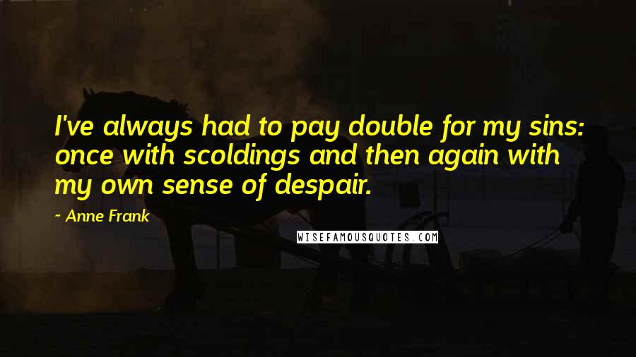 Anne Frank Quotes: I've always had to pay double for my sins: once with scoldings and then again with my own sense of despair.