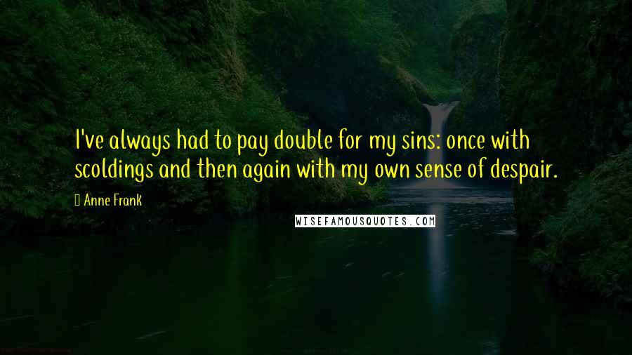 Anne Frank Quotes: I've always had to pay double for my sins: once with scoldings and then again with my own sense of despair.