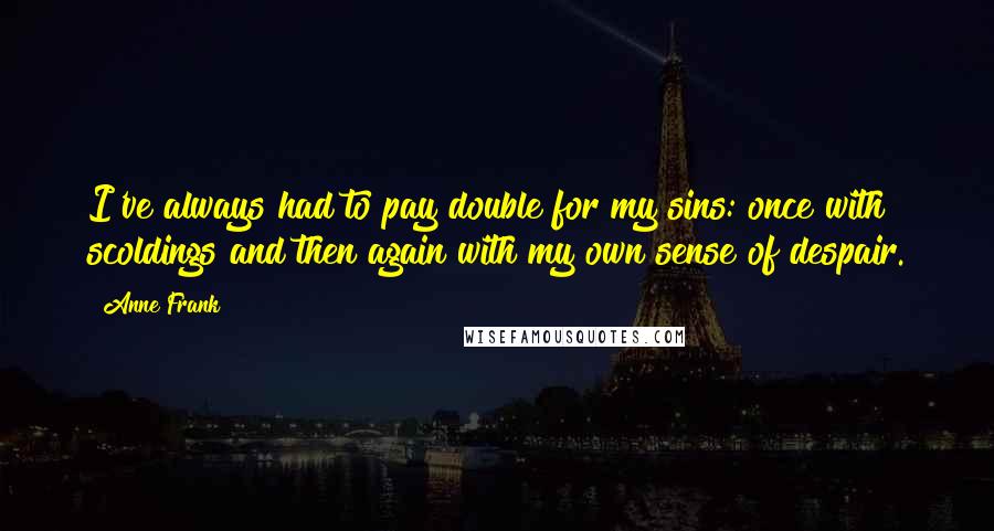 Anne Frank Quotes: I've always had to pay double for my sins: once with scoldings and then again with my own sense of despair.