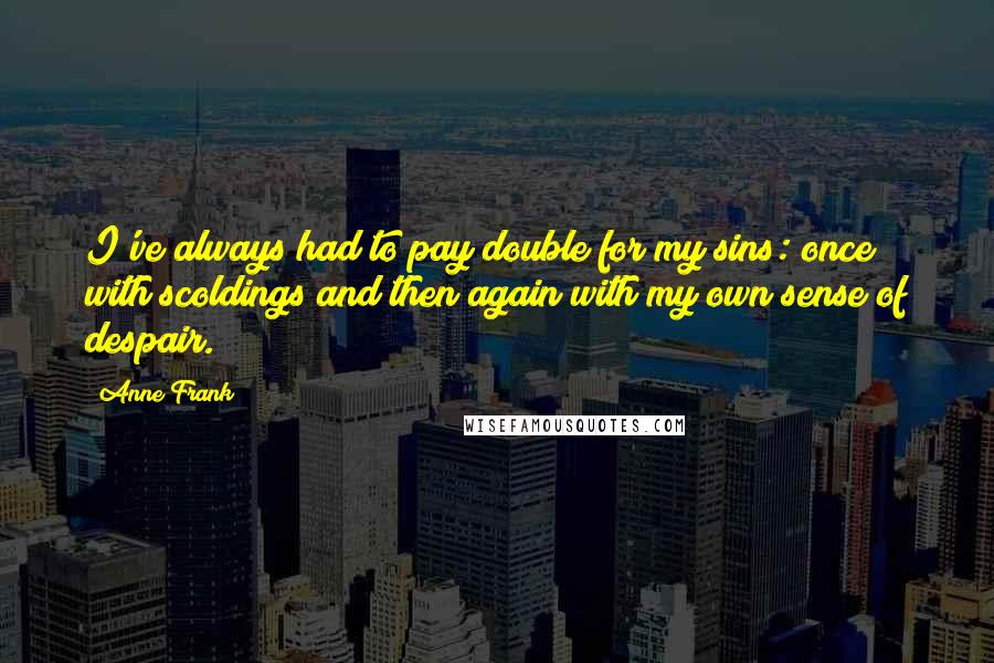 Anne Frank Quotes: I've always had to pay double for my sins: once with scoldings and then again with my own sense of despair.