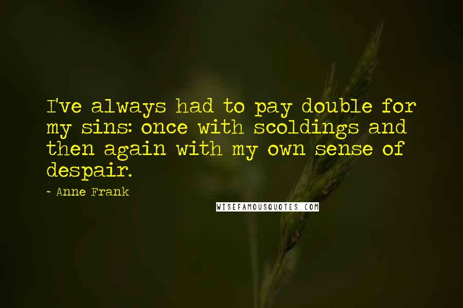 Anne Frank Quotes: I've always had to pay double for my sins: once with scoldings and then again with my own sense of despair.