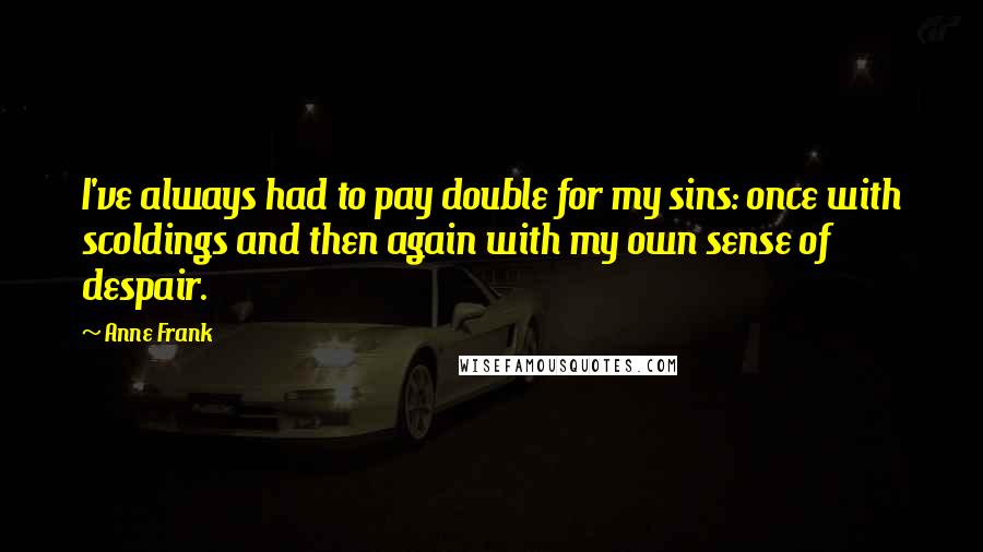 Anne Frank Quotes: I've always had to pay double for my sins: once with scoldings and then again with my own sense of despair.