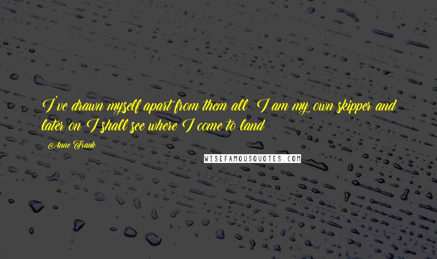 Anne Frank Quotes: I've drawn myself apart from them all; I am my own skipper and later on I shall see where I come to land