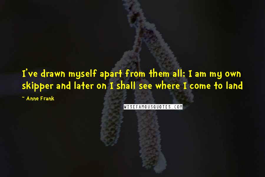 Anne Frank Quotes: I've drawn myself apart from them all; I am my own skipper and later on I shall see where I come to land