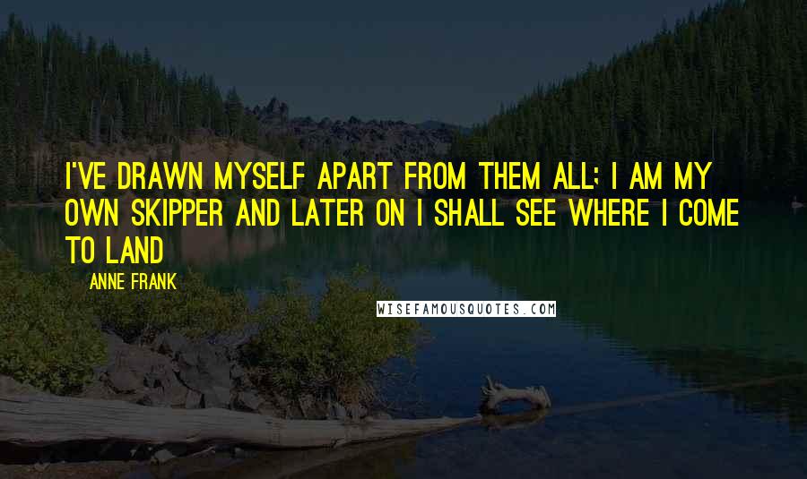 Anne Frank Quotes: I've drawn myself apart from them all; I am my own skipper and later on I shall see where I come to land
