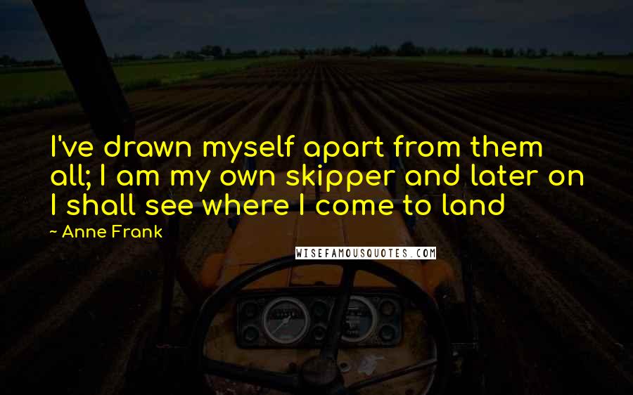 Anne Frank Quotes: I've drawn myself apart from them all; I am my own skipper and later on I shall see where I come to land