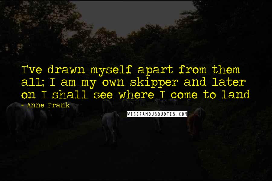 Anne Frank Quotes: I've drawn myself apart from them all; I am my own skipper and later on I shall see where I come to land