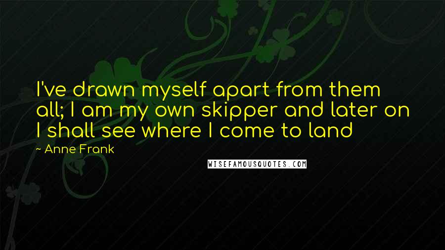 Anne Frank Quotes: I've drawn myself apart from them all; I am my own skipper and later on I shall see where I come to land