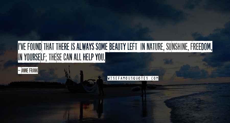Anne Frank Quotes: I've found that there is always some beauty left in nature, sunshine, freedom, in yourself; these can all help you.