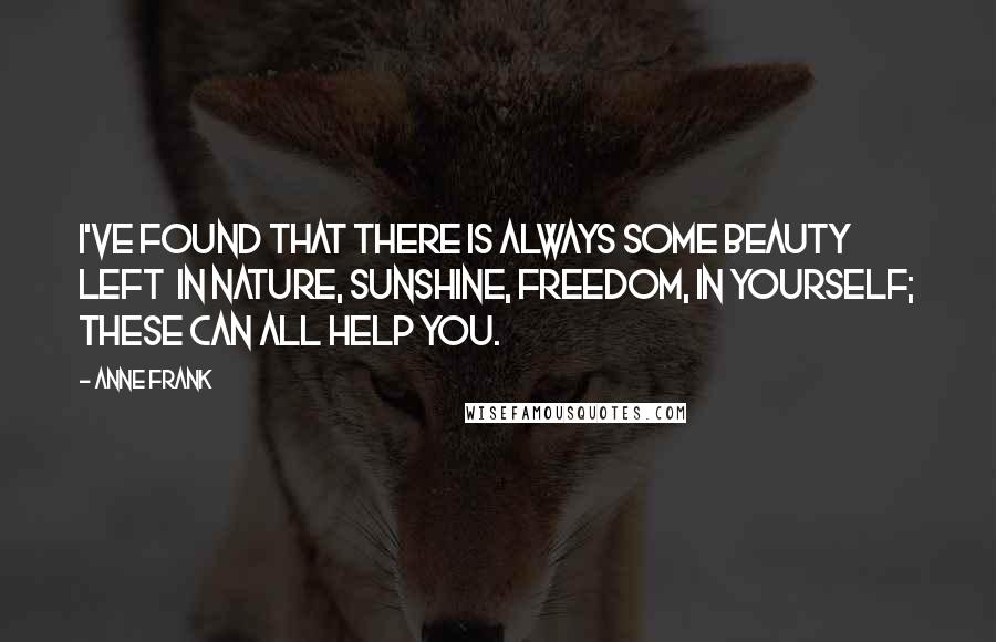 Anne Frank Quotes: I've found that there is always some beauty left  in nature, sunshine, freedom, in yourself; these can all help you.