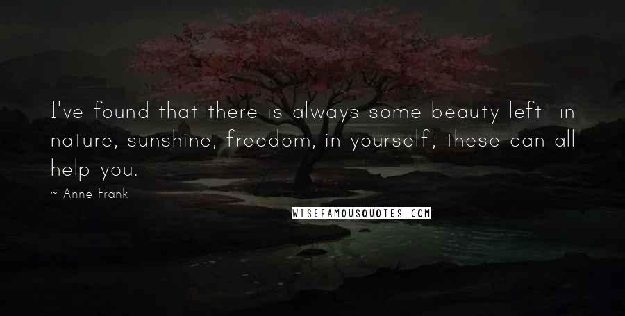 Anne Frank Quotes: I've found that there is always some beauty left  in nature, sunshine, freedom, in yourself; these can all help you.