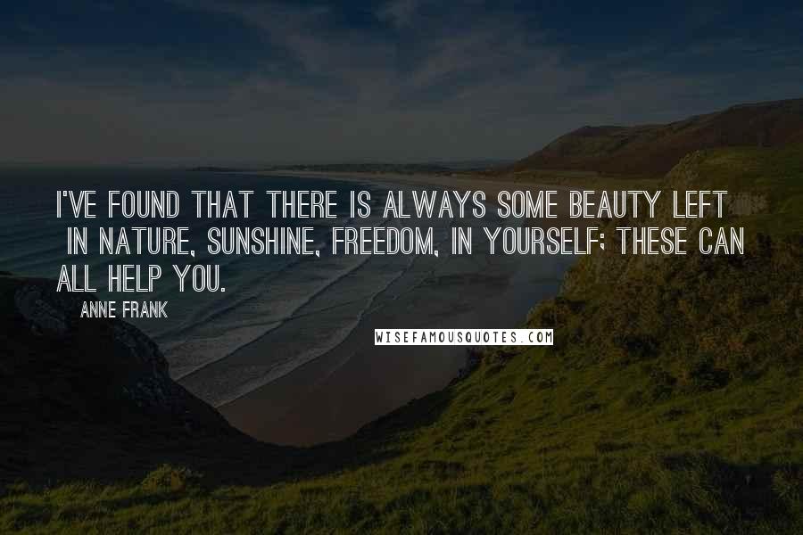 Anne Frank Quotes: I've found that there is always some beauty left  in nature, sunshine, freedom, in yourself; these can all help you.