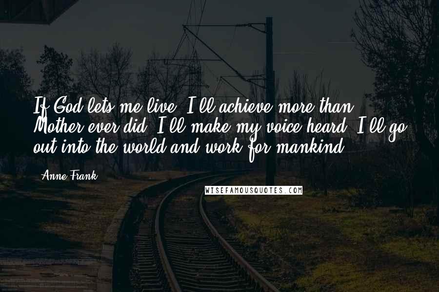 Anne Frank Quotes: If God lets me live, I'll achieve more than Mother ever did, I'll make my voice heard, I'll go out into the world and work for mankind!
