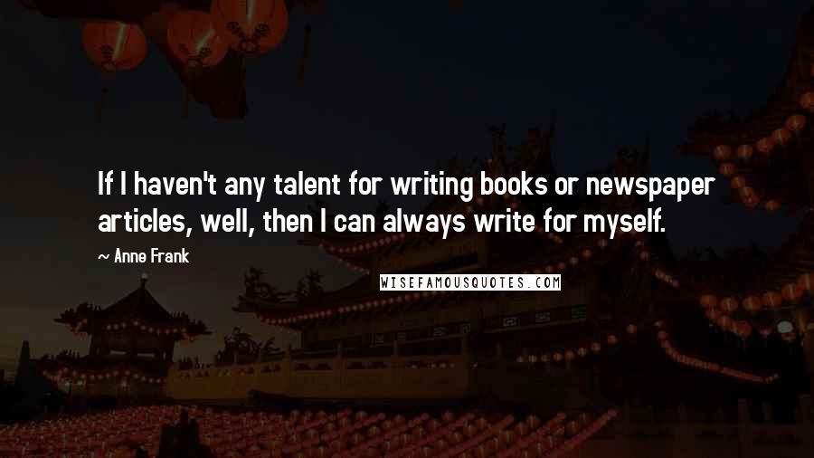 Anne Frank Quotes: If I haven't any talent for writing books or newspaper articles, well, then I can always write for myself.